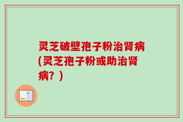灵芝破壁孢子粉治肾病(灵芝孢子粉或助治肾病?)-第1张图片-卓越灵芝孢子粉 灵芝破壁孢子粉治肾病(灵芝孢子粉或助治肾病?)-第1张图片-卓越灵芝孢子粉