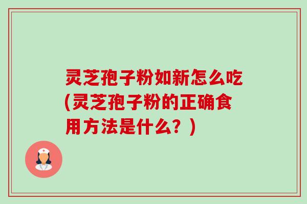 灵芝孢子粉如新怎么吃(灵芝孢子粉的正确食用方法是什么?)-第1张图片-卓越灵芝孢子粉 灵芝孢子粉如新怎么吃(灵芝孢子粉的正确食用方法是什么?)-第1张图片-卓越灵芝孢子粉