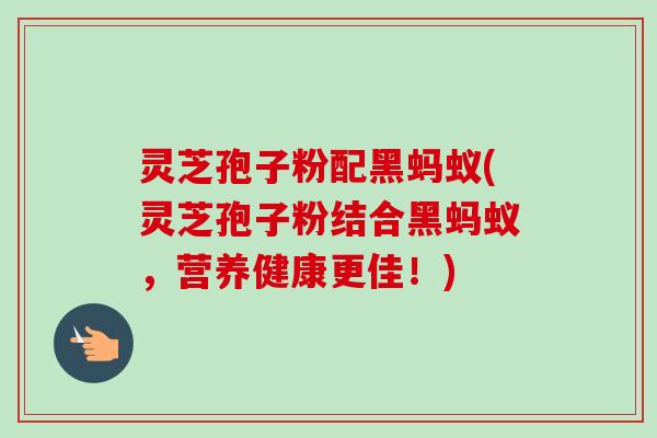 灵芝孢子粉配黑蚂蚁(灵芝孢子粉结合黑蚂蚁,营养健康更佳!)-第1张图片-卓越灵芝孢子粉 灵芝孢子粉配黑蚂蚁(灵芝孢子粉结合黑蚂蚁,营养健康更佳!)-第1张图片-卓越灵芝孢子粉