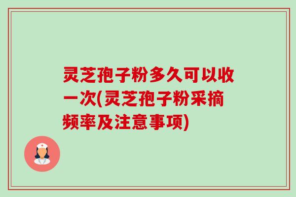 灵芝孢子粉多久可以收一次(灵芝孢子粉采摘频率及注意事项)-第1张图片-卓越灵芝孢子粉