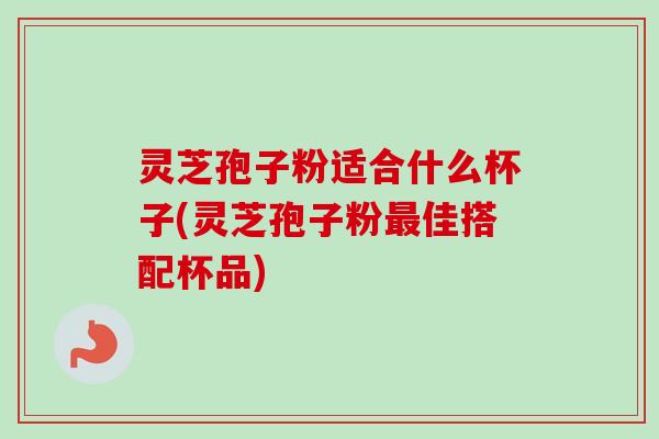 灵芝孢子粉适合什么杯子(灵芝孢子粉最佳搭配杯品)-第1张图片-卓越灵芝孢子粉 灵芝孢子粉适合什么杯子(灵芝孢子粉最佳搭配杯品)-第1张图片-卓越灵芝孢子粉