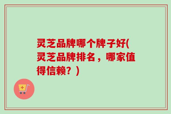 灵芝品牌哪个牌子好(灵芝品牌排名,哪家值得信赖?)-第1张图片-卓越灵芝孢子粉 灵芝品牌哪个牌子好(灵芝品牌排名,哪家值得信赖?)-第1张图片-卓越灵芝孢子粉