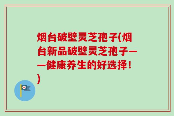 烟台破壁灵芝孢子(烟台新品破壁灵芝孢子——健康养生的好选择!)-第1张图片-卓越灵芝孢子粉 烟台破壁灵芝孢子(烟台新品破壁灵芝孢子——健康养生的好选择!)-第1张图片-卓越灵芝孢子粉