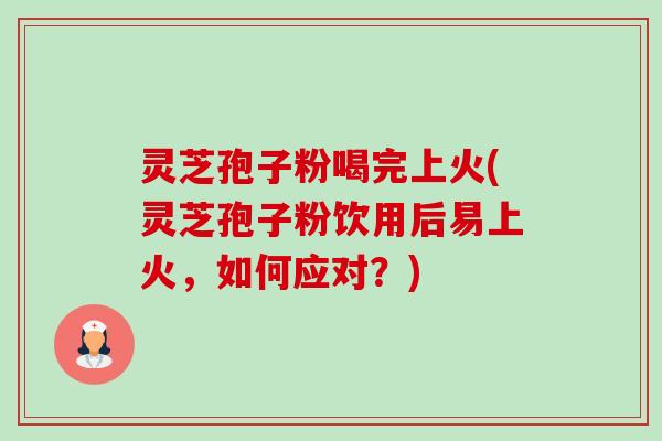 灵芝孢子粉喝完上火(灵芝孢子粉饮用后易上火，如何应对？)-第1张图片-卓越灵芝孢子粉