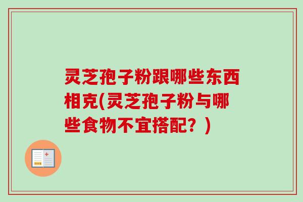 灵芝孢子粉跟哪些东西相克(灵芝孢子粉与哪些食物不宜搭配?)-第1张图片-卓越灵芝孢子粉 灵芝孢子粉跟哪些东西相克(灵芝孢子粉与哪些食物不宜搭配?)-第1张图片-卓越灵芝孢子粉