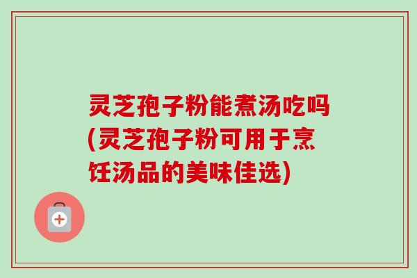 灵芝孢子粉能煮汤吃吗(灵芝孢子粉可用于烹饪汤品的美味佳选)-第1张图片-卓越灵芝孢子粉 灵芝孢子粉能煮汤吃吗(灵芝孢子粉可用于烹饪汤品的美味佳选)-第1张图片-卓越灵芝孢子粉