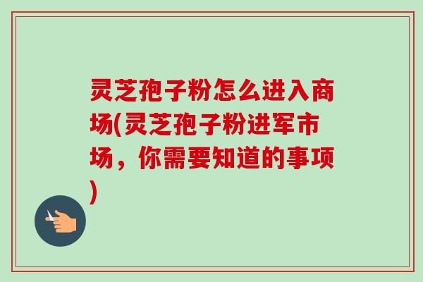灵芝孢子粉怎么进入商场(灵芝孢子粉进军市场，你需要知道的事项)-第1张图片-卓越灵芝孢子粉