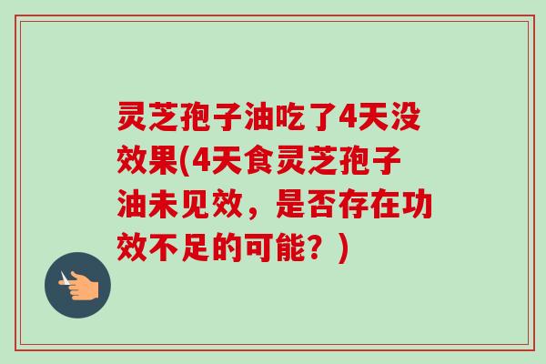 灵芝孢子油吃了4天没效果(4天食灵芝孢子油未见效,是否存在功效不足的可能?)-第1张图片-卓越灵芝孢子粉 灵芝孢子油吃了4天没效果(4天食灵芝孢子油未见效,是否存在功效不足的可能?)-第1张图片-卓越灵芝孢子粉