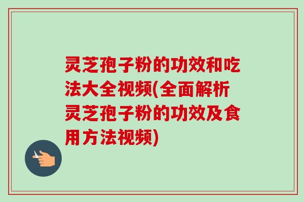 灵芝孢子粉的功效和吃法大全视频(全面解析灵芝孢子粉的功效及食用方法视频)-第1张图片-卓越灵芝孢子粉