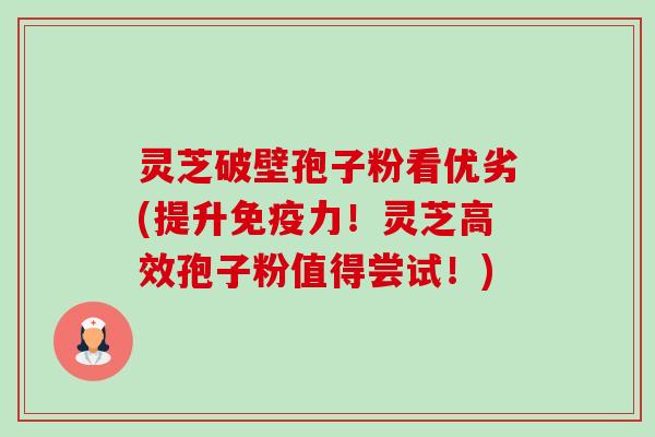 灵芝破壁孢子粉看优劣(提升免疫力!灵芝高效孢子粉值得尝试!)-第1张图片-卓越灵芝孢子粉 灵芝破壁孢子粉看优劣(提升免疫力!灵芝高效孢子粉值得尝试!)-第1张图片-卓越灵芝孢子粉
