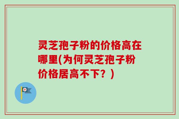 灵芝孢子粉的价格高在哪里(为何灵芝孢子粉价格居高不下?)-第1张图片-卓越灵芝孢子粉 灵芝孢子粉的价格高在哪里(为何灵芝孢子粉价格居高不下?)-第1张图片-卓越灵芝孢子粉