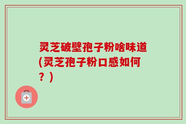 灵芝破壁孢子粉啥味道(灵芝孢子粉口感如何?)-第1张图片-卓越灵芝孢子粉 灵芝破壁孢子粉啥味道(灵芝孢子粉口感如何?)-第1张图片-卓越灵芝孢子粉