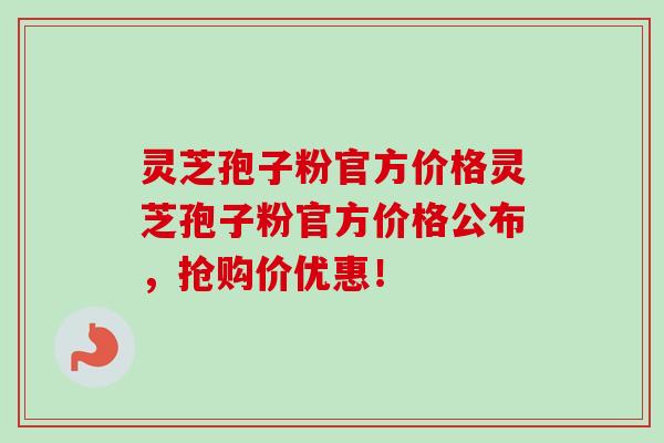 灵芝孢子粉官方价格灵芝孢子粉官方价格公布，抢购价优惠！-第1张图片-卓越灵芝孢子粉