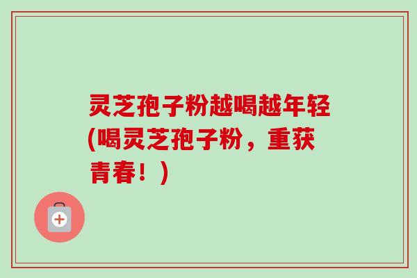 灵芝孢子粉越喝越年轻(喝灵芝孢子粉，重获青春！)-第1张图片-卓越灵芝孢子粉