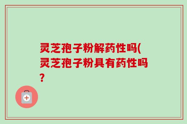灵芝孢子粉解药性吗(灵芝孢子粉具有药性吗?-第1张图片-卓越灵芝孢子粉 灵芝孢子粉解药性吗(灵芝孢子粉具有药性吗?-第1张图片-卓越灵芝孢子粉