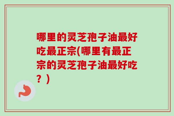 哪里的灵芝孢子油最好吃最正宗(哪里有最正宗的灵芝孢子油最好吃?)-第1张图片-卓越灵芝孢子粉 哪里的灵芝孢子油最好吃最正宗(哪里有最正宗的灵芝孢子油最好吃?)-第1张图片-卓越灵芝孢子粉
