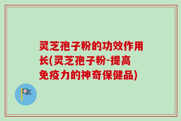 灵芝孢子粉的功效作用长(灵芝孢子粉-提高免疫力的神奇保健品)-第1张图片-卓越灵芝孢子粉 灵芝孢子粉的功效作用长(灵芝孢子粉-提高免疫力的神奇保健品)-第1张图片-卓越灵芝孢子粉