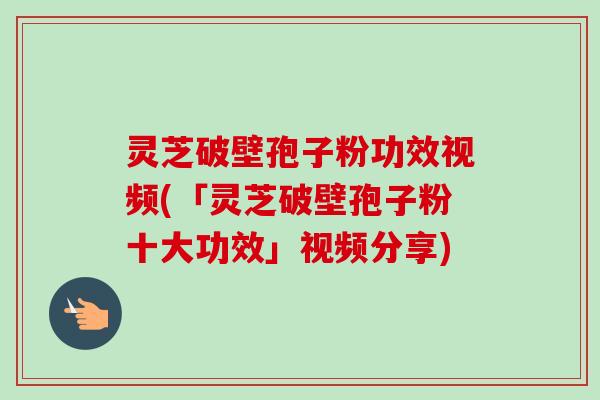 灵芝破壁孢子粉功效视频(「灵芝破壁孢子粉十大功效」视频分享)-第1张图片-卓越灵芝孢子粉 灵芝破壁孢子粉功效视频(「灵芝破壁孢子粉十大功效」视频分享)-第1张图片-卓越灵芝孢子粉