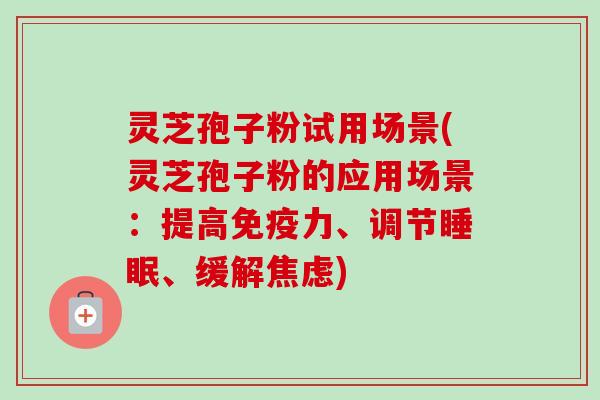 灵芝孢子粉试用场景(灵芝孢子粉的应用场景:提高免疫力、调节睡眠、缓解焦虑)-第1张图片-卓越灵芝孢子粉 灵芝孢子粉试用场景(灵芝孢子粉的应用场景:提高免疫力、调节睡眠、缓解焦虑)-第1张图片-卓越灵芝孢子粉