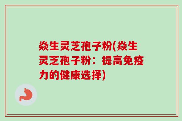 焱生灵芝孢子粉(焱生灵芝孢子粉:提高免疫力的健康选择)-第1张图片-卓越灵芝孢子粉 焱生灵芝孢子粉(焱生灵芝孢子粉:提高免疫力的健康选择)-第1张图片-卓越灵芝孢子粉