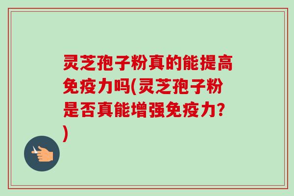 灵芝孢子粉真的能提高免疫力吗(灵芝孢子粉是否真能增强免疫力?)-第1张图片-卓越灵芝孢子粉 灵芝孢子粉真的能提高免疫力吗(灵芝孢子粉是否真能增强免疫力?)-第1张图片-卓越灵芝孢子粉