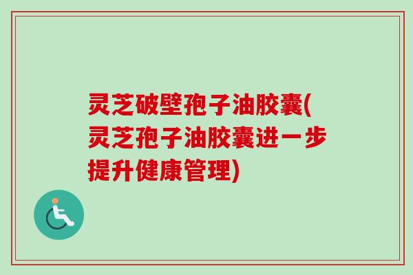 灵芝破壁孢子油胶囊(灵芝孢子油胶囊进一步提升健康管理)-第1张图片-卓越灵芝孢子粉 灵芝破壁孢子油胶囊(灵芝孢子油胶囊进一步提升健康管理)-第1张图片-卓越灵芝孢子粉