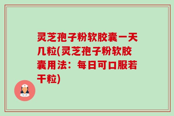 灵芝孢子粉软胶囊一天几粒(灵芝孢子粉软胶囊用法:每日可口服若干粒)-第1张图片-卓越灵芝孢子粉 灵芝孢子粉软胶囊一天几粒(灵芝孢子粉软胶囊用法:每日可口服若干粒)-第1张图片-卓越灵芝孢子粉