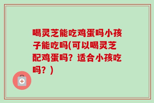 喝灵芝能吃鸡蛋吗小孩子能吃吗(可以喝灵芝配鸡蛋吗？适合小孩吃吗？)-第1张图片-卓越灵芝孢子粉