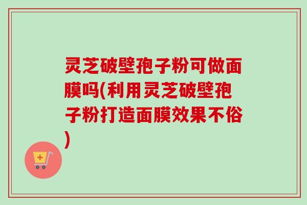 灵芝破壁孢子粉可做面膜吗(利用灵芝破壁孢子粉打造面膜效果不俗)-第1张图片-卓越灵芝孢子粉 灵芝破壁孢子粉可做面膜吗(利用灵芝破壁孢子粉打造面膜效果不俗)-第1张图片-卓越灵芝孢子粉