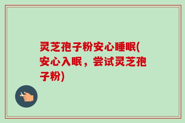 灵芝孢子粉安心睡眠(安心入眠,尝试灵芝孢子粉)-第1张图片-卓越灵芝孢子粉 灵芝孢子粉安心睡眠(安心入眠,尝试灵芝孢子粉)-第1张图片-卓越灵芝孢子粉