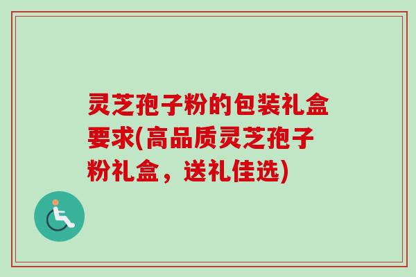 灵芝孢子粉的包装礼盒要求(高品质灵芝孢子粉礼盒,送礼佳选)-第1张图片-卓越灵芝孢子粉 灵芝孢子粉的包装礼盒要求(高品质灵芝孢子粉礼盒,送礼佳选)-第1张图片-卓越灵芝孢子粉