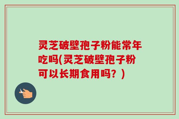 灵芝破壁孢子粉能常年吃吗(灵芝破壁孢子粉可以长期食用吗?)-第1张图片-卓越灵芝孢子粉 灵芝破壁孢子粉能常年吃吗(灵芝破壁孢子粉可以长期食用吗?)-第1张图片-卓越灵芝孢子粉
