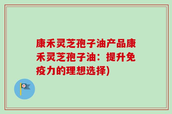 康禾灵芝孢子油产品康禾灵芝孢子油:提升免疫力的理想选择)-第1张图片-卓越灵芝孢子粉 康禾灵芝孢子油产品康禾灵芝孢子油:提升免疫力的理想选择)-第1张图片-卓越灵芝孢子粉