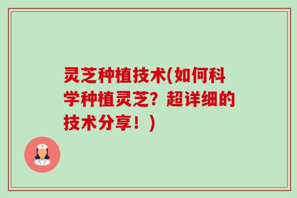灵芝种植技术(如何科学种植灵芝？超详细的技术分享！)-第1张图片-卓越灵芝孢子粉