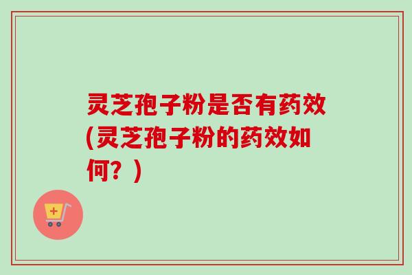 灵芝孢子粉是否有药效(灵芝孢子粉的药效如何?)-第1张图片-卓越灵芝孢子粉 灵芝孢子粉是否有药效(灵芝孢子粉的药效如何?)-第1张图片-卓越灵芝孢子粉