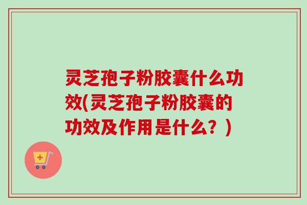 灵芝孢子粉胶囊什么功效(灵芝孢子粉胶囊的功效及作用是什么?)-第1张图片-卓越灵芝孢子粉 灵芝孢子粉胶囊什么功效(灵芝孢子粉胶囊的功效及作用是什么?)-第1张图片-卓越灵芝孢子粉