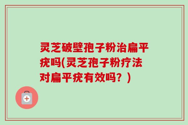 灵芝破壁孢子粉治扁平疣吗(灵芝孢子粉疗法对扁平疣有效吗?)-第1张图片-卓越灵芝孢子粉 灵芝破壁孢子粉治扁平疣吗(灵芝孢子粉疗法对扁平疣有效吗?)-第1张图片-卓越灵芝孢子粉
