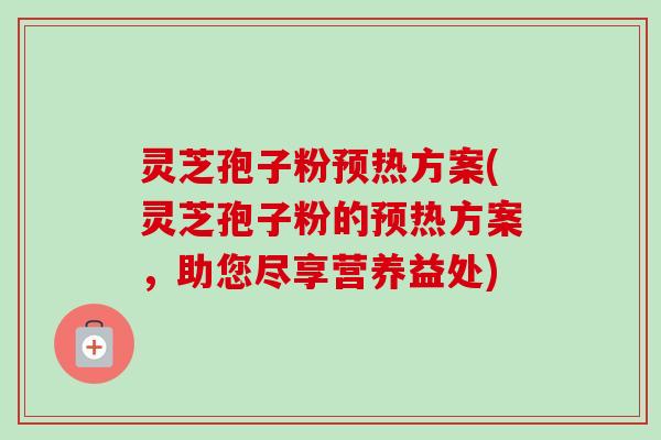 灵芝孢子粉预热方案(灵芝孢子粉的预热方案，助您尽享营养益处)-第1张图片-卓越灵芝孢子粉