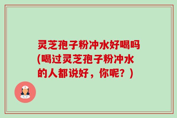 灵芝孢子粉冲水好喝吗(喝过灵芝孢子粉冲水的人都说好，你呢？)-第1张图片-卓越灵芝孢子粉
