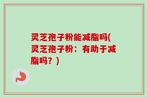 灵芝孢子粉能减脂吗(灵芝孢子粉：有助于减脂吗？)-第1张图片-卓越灵芝孢子粉