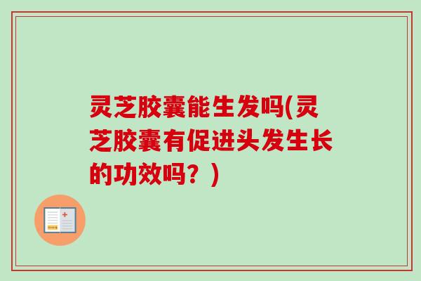 灵芝胶囊能生发吗(灵芝胶囊有促进头发生长的功效吗?)-第1张图片-卓越灵芝孢子粉 灵芝胶囊能生发吗(灵芝胶囊有促进头发生长的功效吗?)-第1张图片-卓越灵芝孢子粉