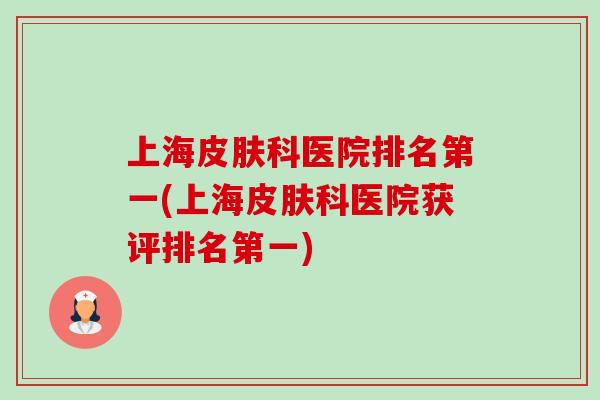 上海皮肤科医院排名第一(上海皮肤科医院获评排名第一)-第1张图片-卓越灵芝孢子粉 上海皮肤科医院排名第一(上海皮肤科医院获评排名第一)-第1张图片-卓越灵芝孢子粉