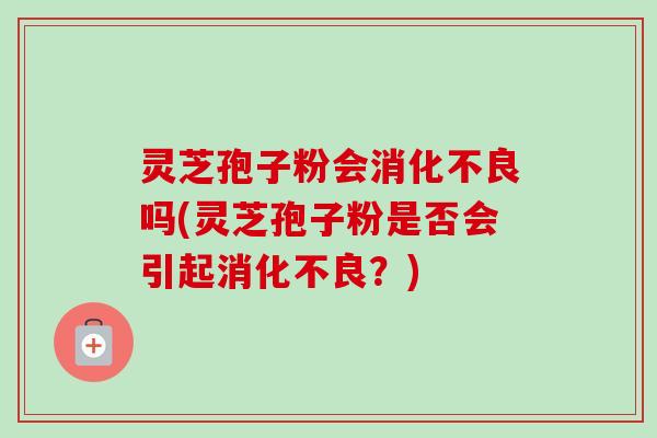 灵芝孢子粉会消化不良吗(灵芝孢子粉是否会引起消化不良?)-第1张图片-卓越灵芝孢子粉 灵芝孢子粉会消化不良吗(灵芝孢子粉是否会引起消化不良?)-第1张图片-卓越灵芝孢子粉