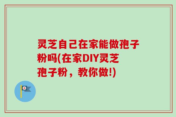 灵芝自己在家能做孢子粉吗(在家DIY灵芝孢子粉,教你做!)-第1张图片-卓越灵芝孢子粉 灵芝自己在家能做孢子粉吗(在家DIY灵芝孢子粉,教你做!)-第1张图片-卓越灵芝孢子粉