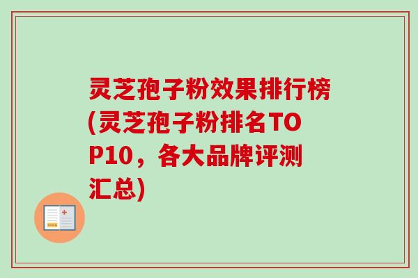 灵芝孢子粉效果排行榜(灵芝孢子粉排名TOP10,各大品牌评测汇总)-第1张图片-卓越灵芝孢子粉 灵芝孢子粉效果排行榜(灵芝孢子粉排名TOP10,各大品牌评测汇总)-第1张图片-卓越灵芝孢子粉