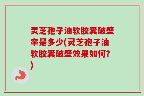 灵芝孢子油软胶囊破壁率是多少(灵芝孢子油软胶囊破壁效果如何?)-第1张图片-卓越灵芝孢子粉 灵芝孢子油软胶囊破壁率是多少(灵芝孢子油软胶囊破壁效果如何?)-第1张图片-卓越灵芝孢子粉