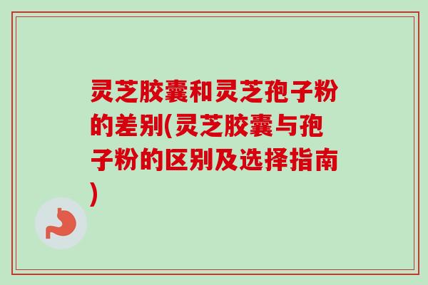 灵芝胶囊和灵芝孢子粉的差别(灵芝胶囊与孢子粉的区别及选择指南)-第1张图片-卓越灵芝孢子粉 灵芝胶囊和灵芝孢子粉的差别(灵芝胶囊与孢子粉的区别及选择指南)-第1张图片-卓越灵芝孢子粉
