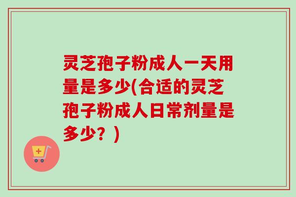 灵芝孢子粉成人一天用量是多少(合适的灵芝孢子粉成人日常剂量是多少?)-第1张图片-卓越灵芝孢子粉 灵芝孢子粉成人一天用量是多少(合适的灵芝孢子粉成人日常剂量是多少?)-第1张图片-卓越灵芝孢子粉