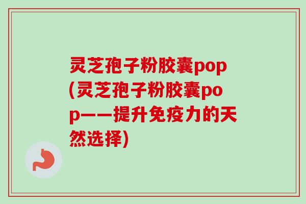 灵芝孢子粉胶囊pop(灵芝孢子粉胶囊pop——提升免疫力的天然选择)-第1张图片-卓越灵芝孢子粉 灵芝孢子粉胶囊pop(灵芝孢子粉胶囊pop——提升免疫力的天然选择)-第1张图片-卓越灵芝孢子粉