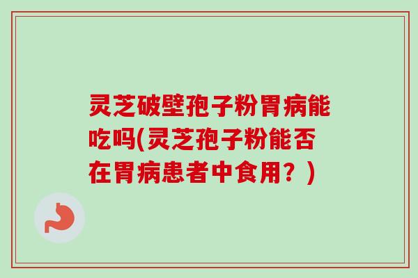 灵芝破壁孢子粉胃病能吃吗(灵芝孢子粉能否在胃病患者中食用？)-第1张图片-卓越灵芝孢子粉